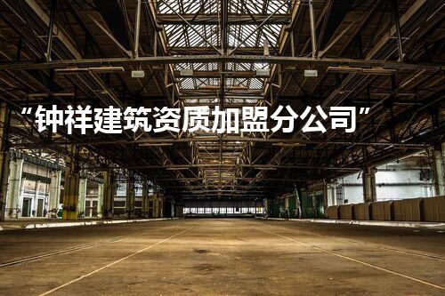 “钟祥建筑资质加盟分公司”：发展历程与未来规划