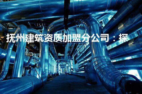 抚州建筑资质加盟分公司：探寻未来的建筑创新之路！