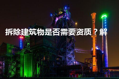 拆除建筑物是否需要资质？解密背后不为人知的秘密！