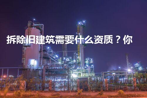 拆除旧建筑需要什么资质？你可能不知道的那些事儿！