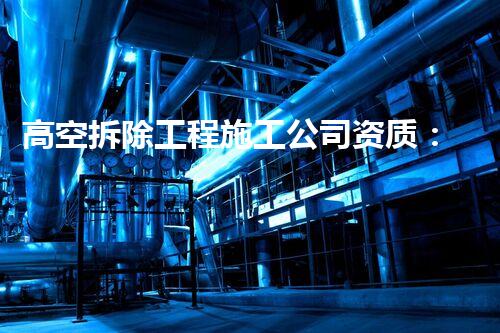 高空拆除工程施工公司资质：掌握天险，挑战极限！